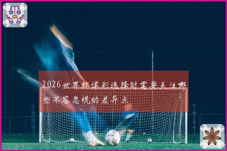 2026世界杯体彩选择时需要关注哪些不容忽视的差异点