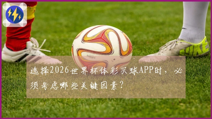 选择2026世界杯体彩买球APP时，必须考虑哪些关键因素？