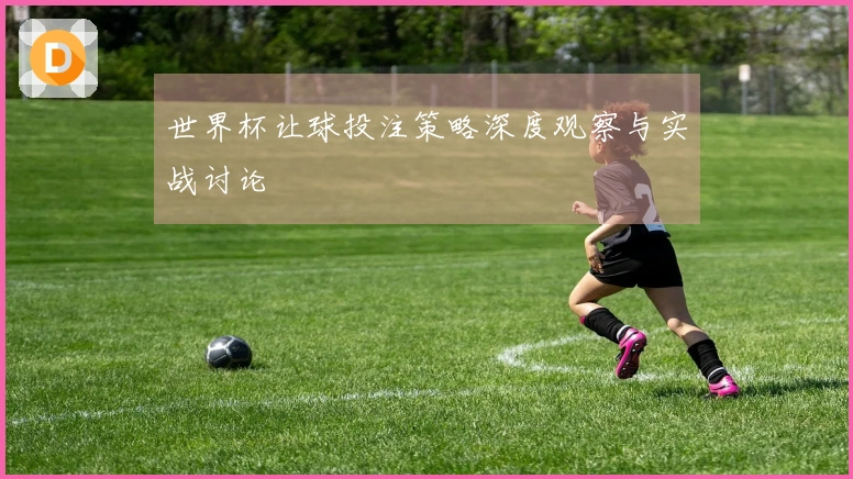 世界杯让球投注策略深度观察与实战讨论