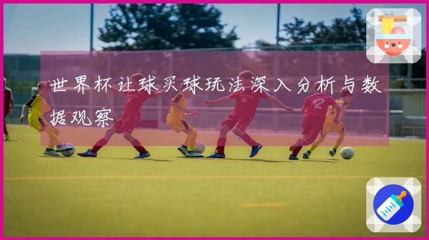世界杯让球买球玩法深入分析与数据观察