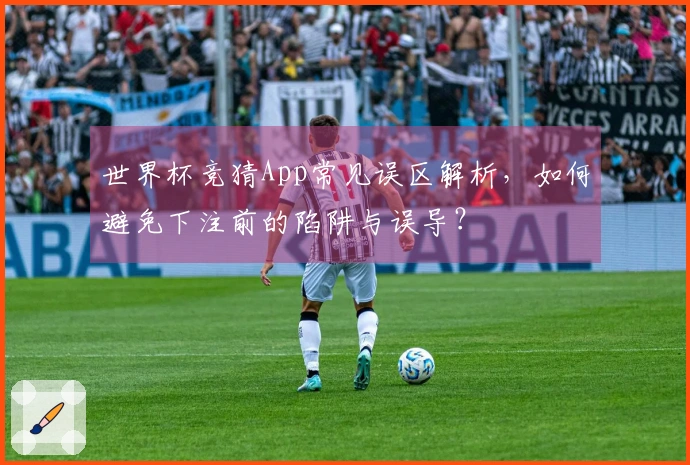 世界杯竞猜App常见误区解析，如何避免下注前的陷阱与误导？