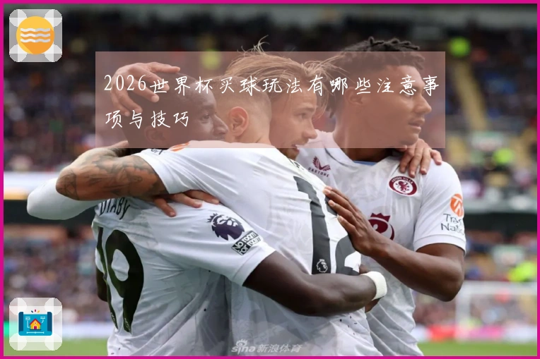 2026世界杯买球玩法有哪些注意事项与技巧