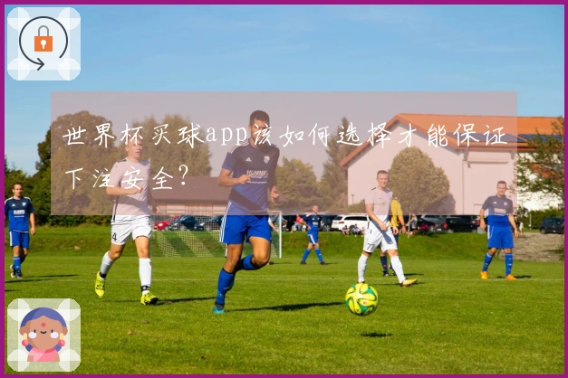 世界杯买球app该如何选择才能保证下注安全？