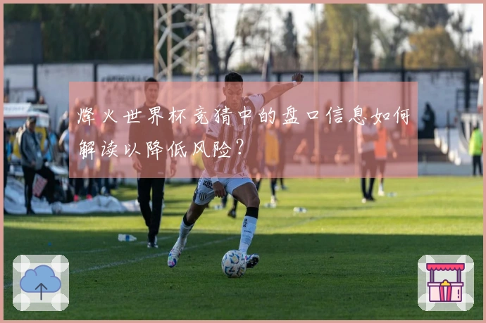 烽火世界杯竞猜中的盘口信息如何解读以降低风险？