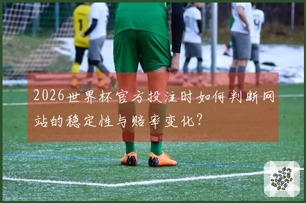 2026世界杯官方投注时如何判断网站的稳定性与赔率变化？