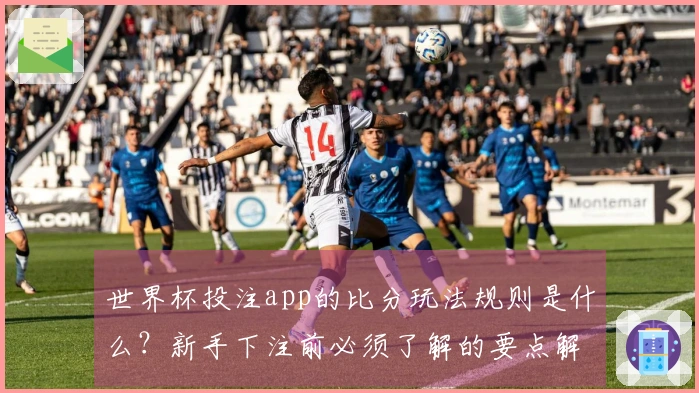 世界杯投注app的比分玩法规则是什么？新手下注前必须了解的要点解析