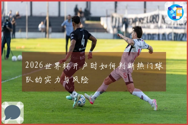 2026世界杯开户时如何判断热门球队的实力与风险