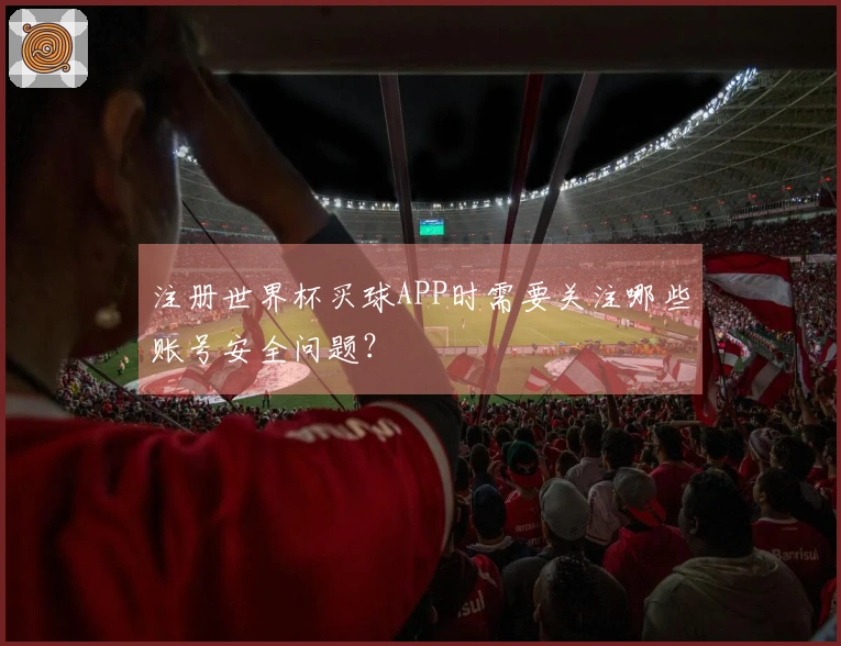注册世界杯买球APP时需要关注哪些账号安全问题？