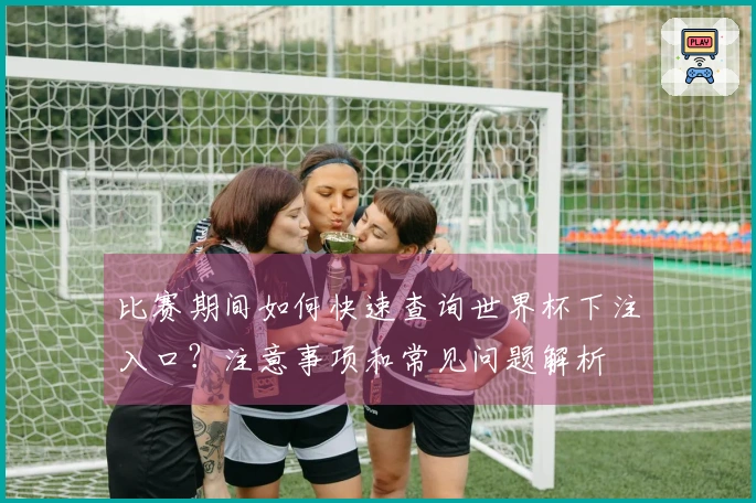 比赛期间如何快速查询世界杯下注入口？注意事项和常见问题解析