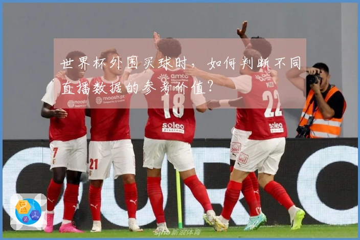世界杯外围买球时，如何判断不同直播数据的参考价值？