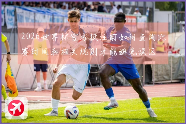 2026世界杯官方投注前如何查询比赛时间和相关规则才能避免误区