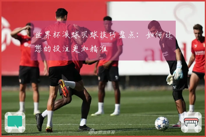 世界杯滚球买球技巧盘点：如何让您的投注更加精准