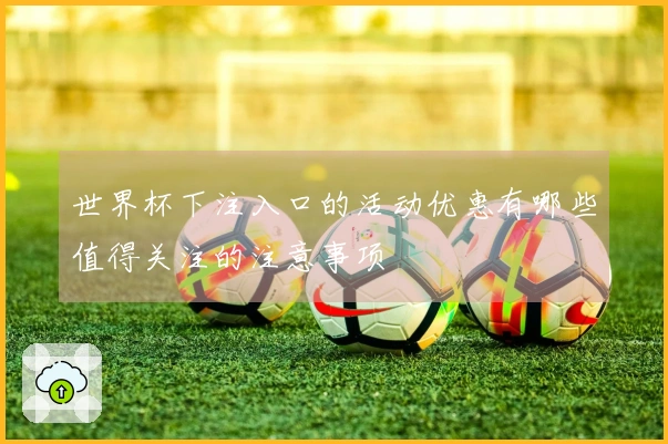世界杯下注入口的活动优惠有哪些值得关注的注意事项