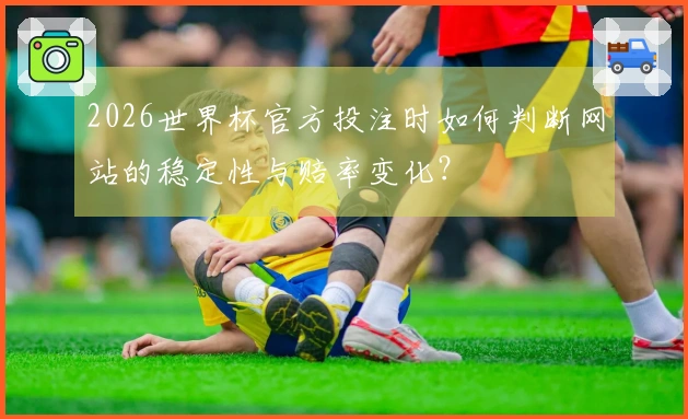 2026世界杯官方投注时如何判断网站的稳定性与赔率变化？