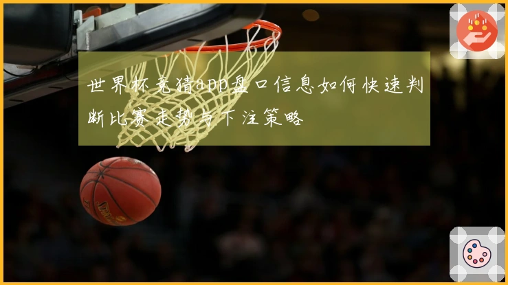 世界杯竞猜app盘口信息如何快速判断比赛走势与下注策略