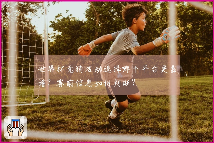 世界杯竞猜活动选择哪个平台更靠谱？赛前信息如何判断？
