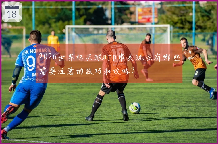 2026世界杯买球app串关玩法有哪些需要注意的技巧和攻略？