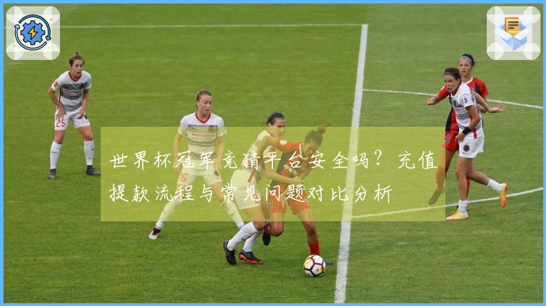 世界杯冠军竞猜平台安全吗？充值提款流程与常见问题对比分析