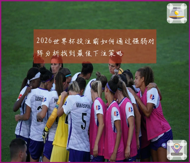 2026世界杯投注前如何通过强弱对阵分析找到最佳下注策略