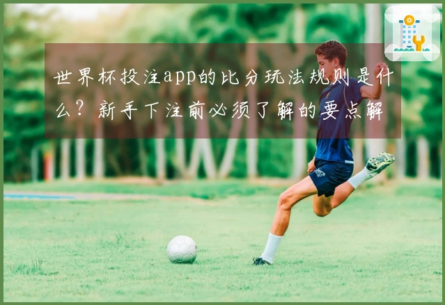 世界杯投注app的比分玩法规则是什么？新手下注前必须了解的要点解析