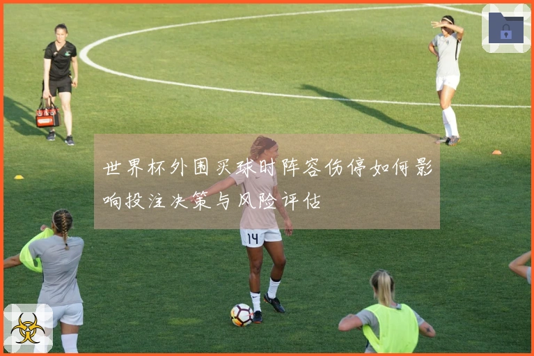 世界杯外围买球时阵容伤停如何影响投注决策与风险评估