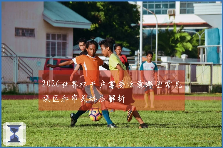 2026世界杯开户需要注意哪些常见误区和串关玩法解析